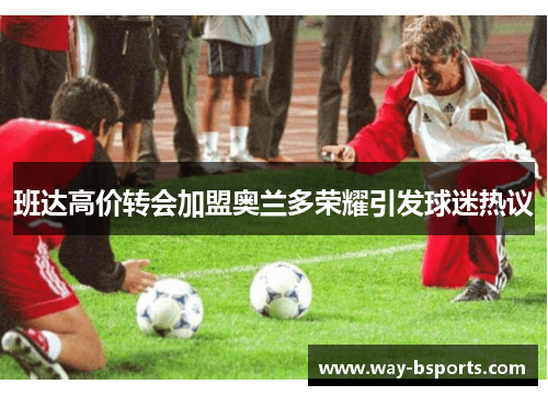 班达高价转会加盟奥兰多荣耀引发球迷热议