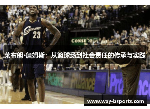 莱布朗·詹姆斯:从篮球场到社会责任的传承与实践 莱布朗·詹姆斯:从篮球场到社会责任的传承与实践