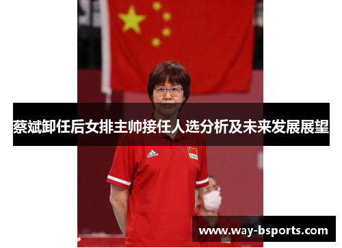 蔡斌卸任后女排主帅接任人选分析及未来发展展望 蔡斌卸任后女排主帅接任人选分析及未来发展展望