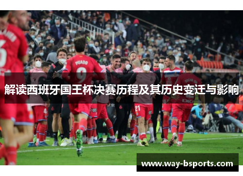 解读西班牙国王杯决赛历程及其历史变迁与影响 解读西班牙国王杯决赛历程及其历史变迁与影响