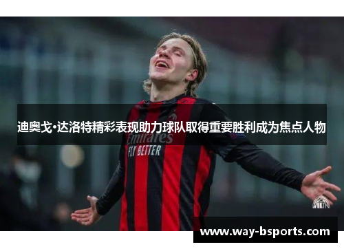 迪奥戈·达洛特精彩表现助力球队取得重要胜利成为焦点人物 迪奥戈·达洛特精彩表现助力球队取得重要胜利成为焦点人物
