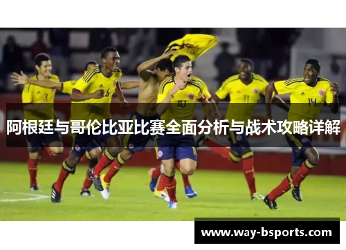 阿根廷与哥伦比亚比赛全面分析与战术攻略详解 阿根廷与哥伦比亚比赛全面分析与战术攻略详解