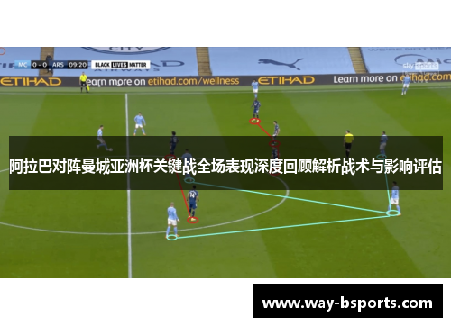 阿拉巴对阵曼城亚洲杯关键战全场表现深度回顾解析战术与影响评估 阿拉巴对阵曼城亚洲杯关键战全场表现深度回顾解析战术与影响评估