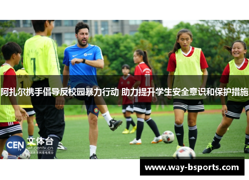 阿扎尔携手倡导反校园暴力行动 助力提升学生安全意识和保护措施 阿扎尔携手倡导反校园暴力行动 助力提升学生安全意识和保护措施