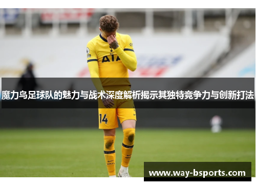 魔力鸟足球队的魅力与战术深度解析揭示其独特竞争力与创新打法 魔力鸟足球队的魅力与战术深度解析揭示其独特竞争力与创新打法